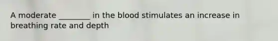 A moderate ________ in <a href='https://www.questionai.com/knowledge/k7oXMfj7lk-the-blood' class='anchor-knowledge'>the blood</a> stimulates an increase in breathing rate and depth