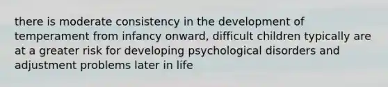 there is moderate consistency in the development of temperament from infancy onward, difficult children typically are at a greater risk for developing psychological disorders and adjustment problems later in life