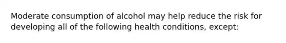 Moderate consumption of alcohol may help reduce the risk for developing all of the following health conditions, except: