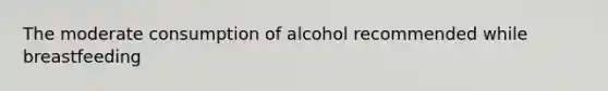 The moderate consumption of alcohol recommended while breastfeeding