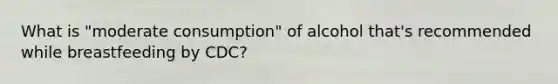 What is "moderate consumption" of alcohol that's recommended while breastfeeding by CDC?