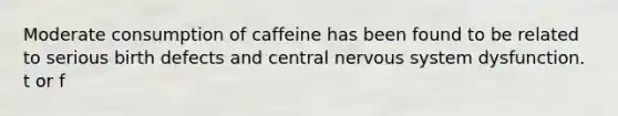 Moderate consumption of caffeine has been found to be related to serious birth defects and central nervous system dysfunction. t or f