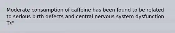 Moderate consumption of caffeine has been found to be related to serious birth defects and central nervous system dysfunction - T/F