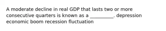 A moderate decline in real GDP that lasts two or more consecutive quarters is known as a __________. depression economic boom recession fluctuation