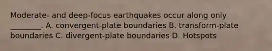 Moderate- and deep-focus earthquakes occur along only ________. A. convergent-plate boundaries B. transform-plate boundaries C. divergent-plate boundaries D. Hotspots