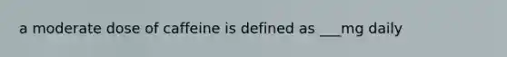 a moderate dose of caffeine is defined as ___mg daily