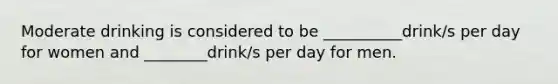 Moderate drinking is considered to be __________drink/s per day for women and ________drink/s per day for men.