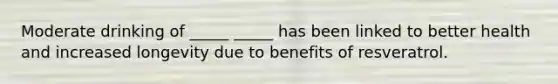 Moderate drinking of _____ _____ has been linked to better health and increased longevity due to benefits of resveratrol.