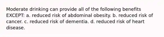 Moderate drinking can provide all of the following benefits EXCEPT: a. reduced risk of abdominal obesity. b. reduced risk of cancer. c. reduced risk of dementia. d. reduced risk of heart disease.