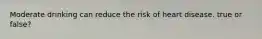 Moderate drinking can reduce the risk of heart disease. true or false?