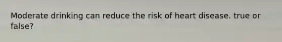 Moderate drinking can reduce the risk of heart disease. true or false?