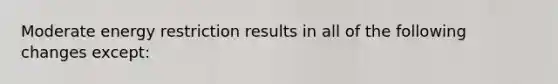 Moderate energy restriction results in all of the following changes except: