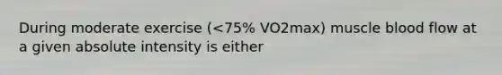 During moderate exercise (<75% VO2max) muscle blood flow at a given absolute intensity is either