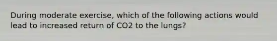 During moderate exercise, which of the following actions would lead to increased return of CO2 to the lungs?