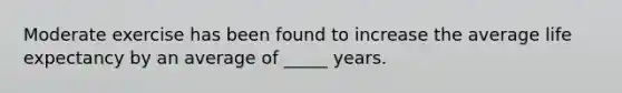 Moderate exercise has been found to increase the average life expectancy by an average of _____ years.