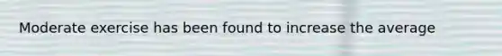 Moderate exercise has been found to increase the average
