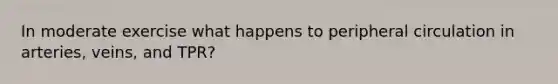 In moderate exercise what happens to peripheral circulation in arteries, veins, and TPR?