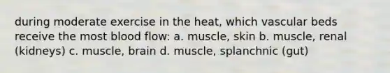 during moderate exercise in the heat, which vascular beds receive the most blood flow: a. muscle, skin b. muscle, renal (kidneys) c. muscle, brain d. muscle, splanchnic (gut)