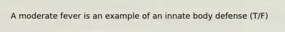A moderate fever is an example of an innate body defense (T/F)