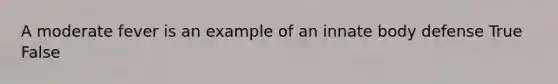 A moderate fever is an example of an innate body defense True False