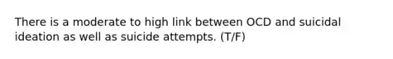 There is a moderate to high link between OCD and suicidal ideation as well as suicide attempts. (T/F)