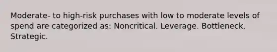 Moderate- to high-risk purchases with low to moderate levels of spend are categorized as: Noncritical. Leverage. Bottleneck. Strategic.