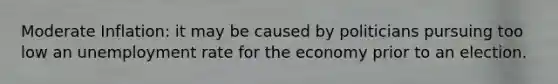 Moderate Inflation: it may be caused by politicians pursuing too low an <a href='https://www.questionai.com/knowledge/kh7PJ5HsOk-unemployment-rate' class='anchor-knowledge'>unemployment rate</a> for the economy prior to an election.