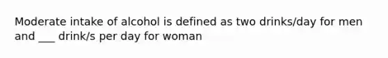 Moderate intake of alcohol is defined as two drinks/day for men and ___ drink/s per day for woman