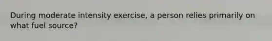 During moderate intensity exercise, a person relies primarily on what fuel source?