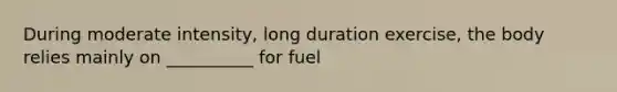 During moderate intensity, long duration exercise, the body relies mainly on __________ for fuel