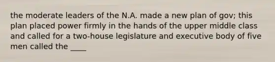 the moderate leaders of the N.A. made a new plan of gov; this plan placed power firmly in the hands of the upper middle class and called for a two-house legislature and executive body of five men called the ____