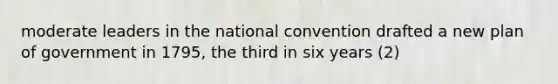 moderate leaders in the national convention drafted a new plan of government in 1795, the third in six years (2)