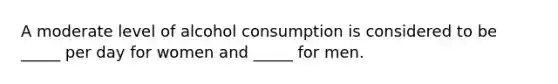 A moderate level of alcohol consumption is considered to be _____ per day for women and _____ for men. ​