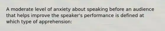 A moderate level of anxiety about speaking before an audience that helps improve the speaker's performance is defined at which type of apprehension: