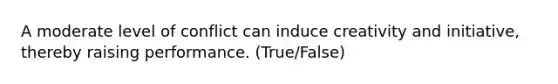 A moderate level of conflict can induce creativity and initiative, thereby raising performance. (True/False)