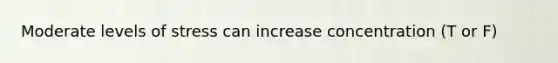 Moderate levels of stress can increase concentration (T or F)