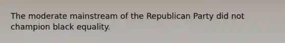 The moderate mainstream of the Republican Party did not champion black equality.