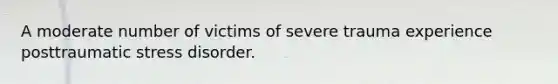 A moderate number of victims of severe trauma experience posttraumatic stress disorder.