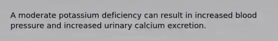 A moderate potassium deficiency can result in increased blood pressure and increased urinary calcium excretion.