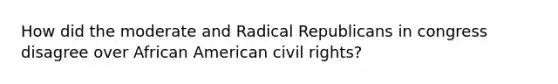 How did the moderate and Radical Republicans in congress disagree over African American civil rights?