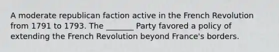 A moderate republican faction active in the French Revolution from 1791 to 1793. The _______ Party favored a policy of extending the French Revolution beyond France's borders.