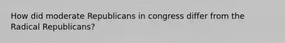 How did moderate Republicans in congress differ from the Radical Republicans?