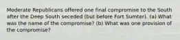 ​Moderate Republicans offered one final compromise to the South after the Deep South seceded (but before Fort Sumter). (a) What was the name of the compromise? (b) What was one provision of the compromise?