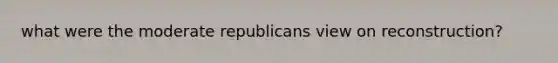 what were the moderate republicans view on reconstruction?