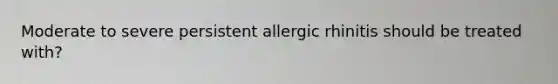 Moderate to severe persistent allergic rhinitis should be treated with?