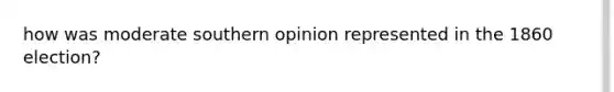 how was moderate southern opinion represented in the 1860 election?