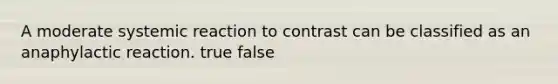 A moderate systemic reaction to contrast can be classified as an anaphylactic reaction. true false