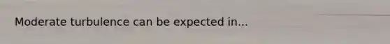 Moderate turbulence can be expected in...