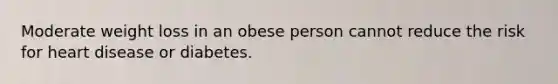Moderate weight loss in an obese person cannot reduce the risk for heart disease or diabetes.