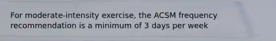 For moderate-intensity exercise, the ACSM frequency recommendation is a minimum of 3 days per week